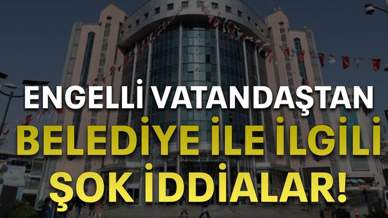 Engelli vatandaştan Belediye ile ilgili şok iddialar!